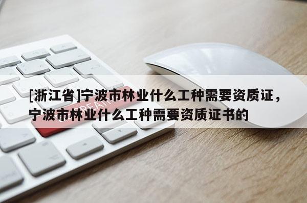 [浙江省]寧波市林業(yè)什么工種需要資質(zhì)證，寧波市林業(yè)什么工種需要資質(zhì)證書(shū)的