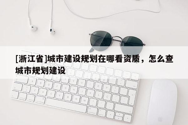 [浙江省]城市建設(shè)規(guī)劃在哪看資質(zhì)，怎么查城市規(guī)劃建設(shè)