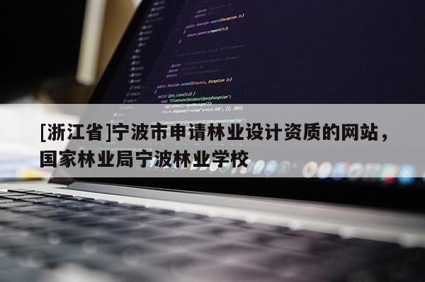 [浙江省]寧波市申請(qǐng)林業(yè)設(shè)計(jì)資質(zhì)的網(wǎng)站，國(guó)家林業(yè)局寧波林業(yè)學(xué)校